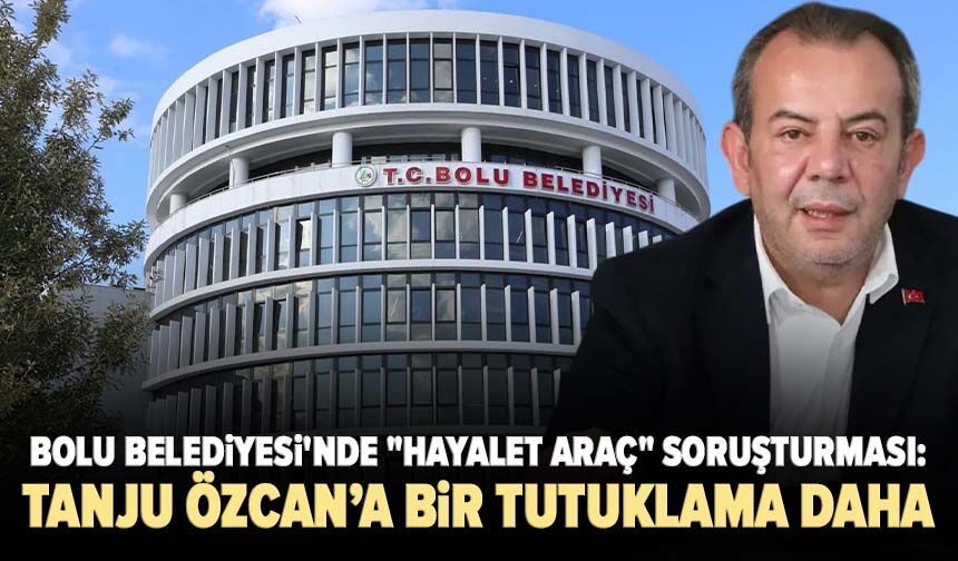 Bolu Belediyesi'nde "hayalet araç" soruşturması: Tanju Özcan’a bir tutuklama daha!