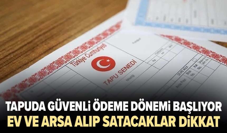 Tapuda güvenli ödeme dönemi başlıyor: Ev ve arsa alıp satacaklar dikkat
