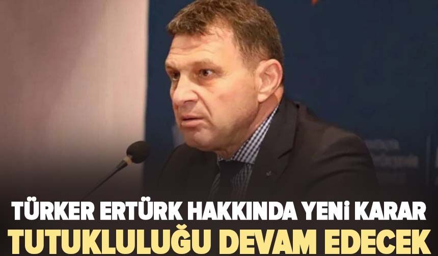 Türker Ertürk hakkında yeni karar: Tutukluluğu devam edecek