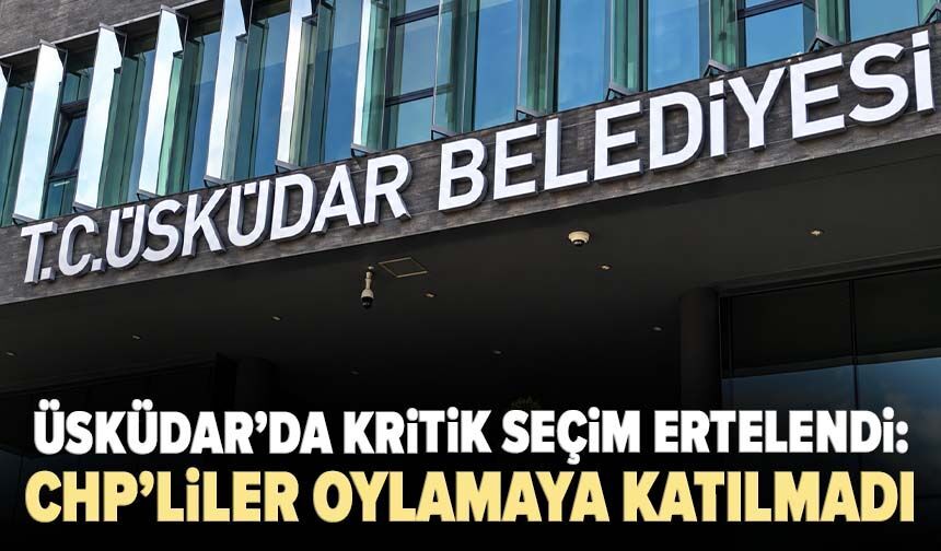 Üsküdar’da kritik seçim ertelendi: CHP’liler oylamaya katılmadı