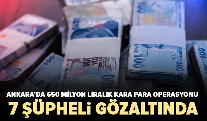Ankara’da 650 milyon liralık kara para operasyonu! 7 şüpheli gözaltında
