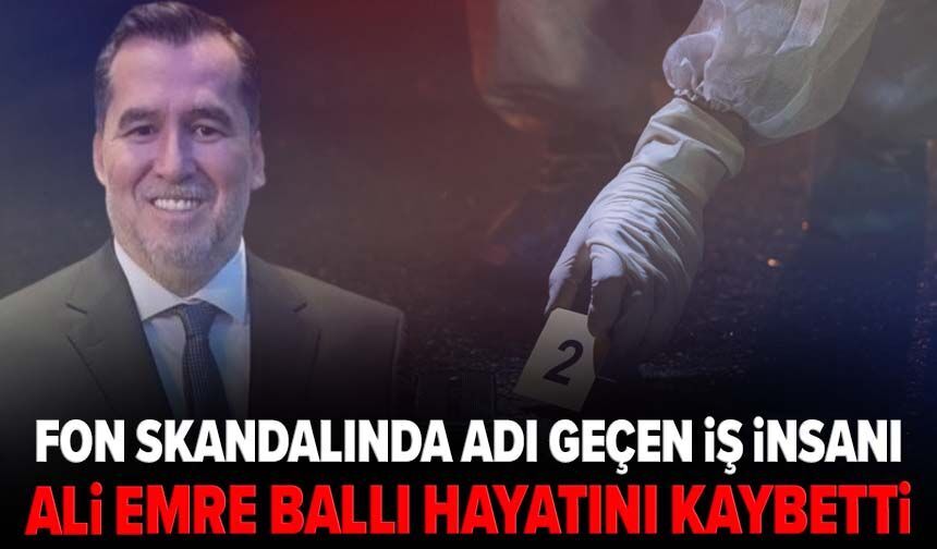 Fon skandalında adı geçen iş insanı Ali Emre Ballı hayatını kaybetti