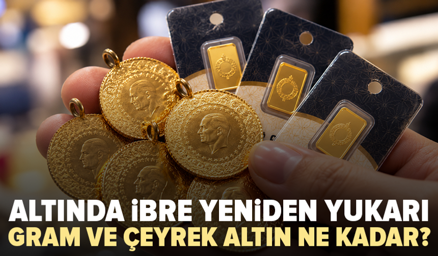 Altında ibre yeniden yukarı döndü: Gram ve çeyrek altın ne kadar?