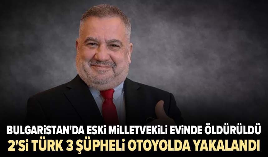 Bulgaristan'da eski milletvekili evinde öldürüldü: 2'si Türk 3 şüpheli otoyolda yakalandı