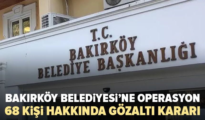 Bakırköy Belediyesi’ne operasyon: 68 kişi hakkında gözaltı kararı