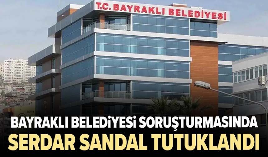 Bayraklı Belediyesi soruşturmasında eski başkan Serdar Sandal tutuklandı