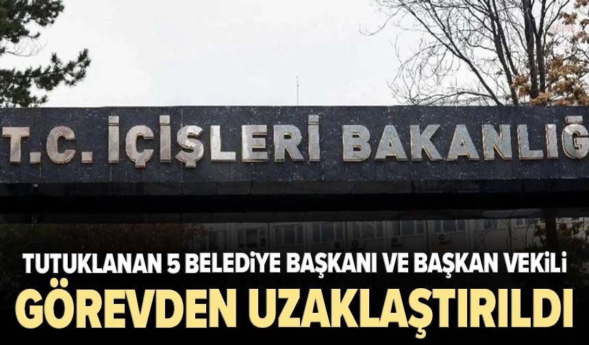 Tutuklanan 5 belediye başkanı ve başkan vekili görevden uzaklaştırıldı