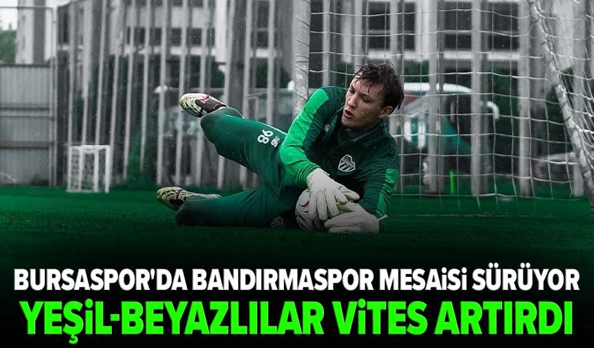 Bursaspor'da Bandırmaspor mesaisi sürüyor: Yeşil - beyazlılar vites artırdı