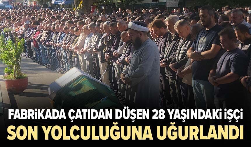 Fabrikada çatıdan düşen 28 yaşındaki işçi toprağa verildi