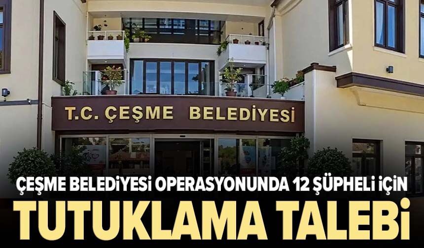 Çeşme Belediyesi operasyonunda 12 şüpheli için tutuklama talebi