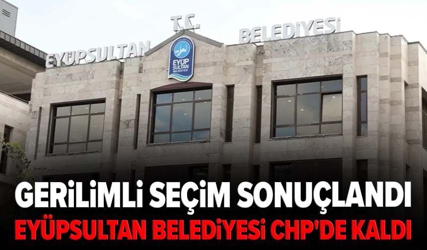 Gerilimli seçim sonuçlandı: Eyüpsultan Belediyesi CHP'de kaldı