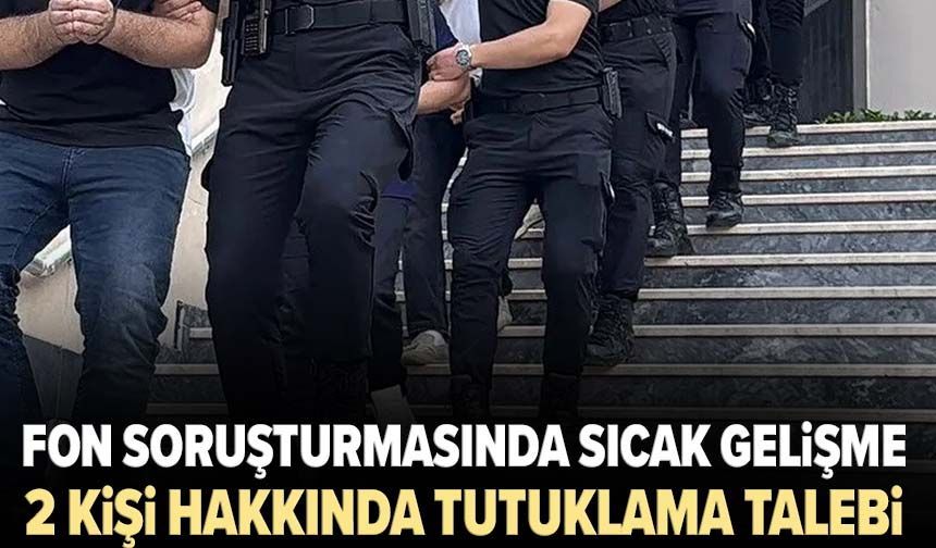 Fon soruşturmasında sıcak gelişme: 2 kişi hakkında tutuklama talebi