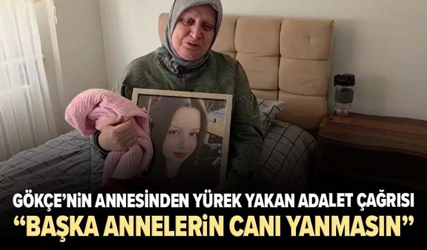 Gökçe’nin annesinden yürek yakan adalet çağrısı: “Başka annelerin canı yanmasın”