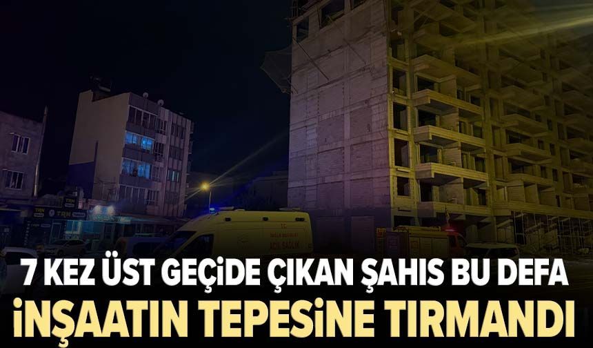 7 kez üst geçide çıkan şahıs bu defa inşaatın tepesine tırmandı