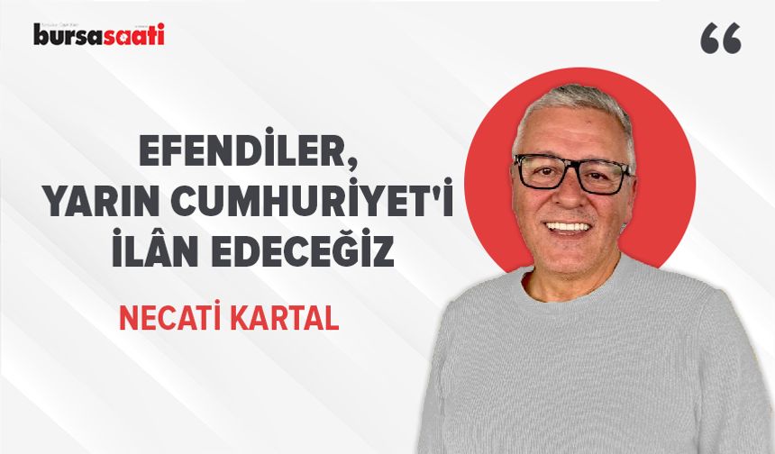 Efendiler, yarın Cumhuriyet'i ilân edeceğiz
