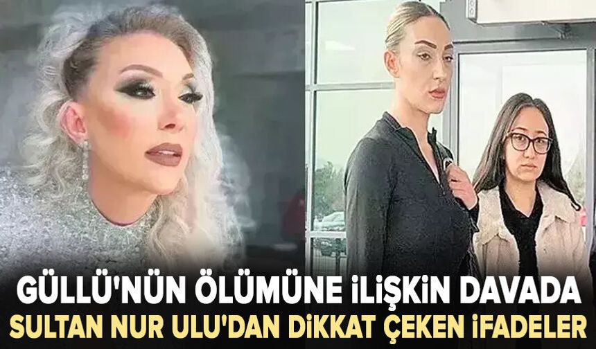Güllü'nün ölümüne ilişkin davada tanık Sultan Nur Ulu'dan dikkat çeken ifadeler