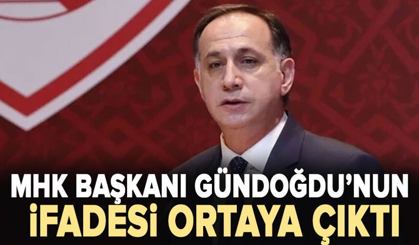 MHK Başkanı Ferhat Gündoğdu'nun ifadesi ortaya çıktı!