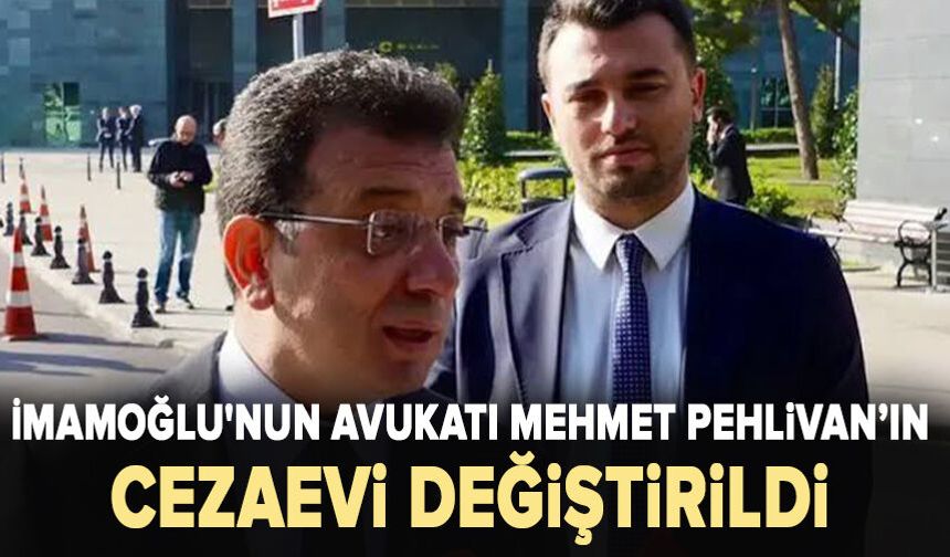 İmamoğlu'nun avukatı Mehmet Pehlivan’ın cezaevi değiştirildi