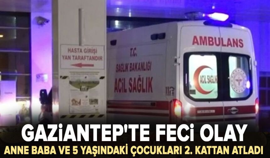 Gaziantep'te feci olay: Anne, baba ve 5 yaşındaki çocukları 2. kattan atladı
