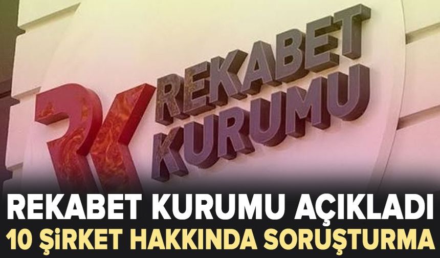 Rekabet Kurumu açıkladı: 10 şirket hakkında soruşturma