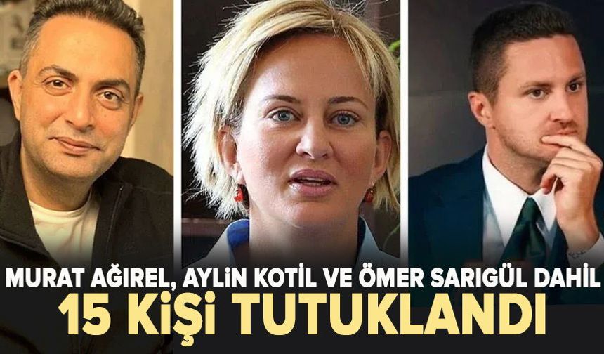 Murat Ağırel, Aylin Kotil ve Ömer Sarıgül dahil 15 kişi tutuklandı