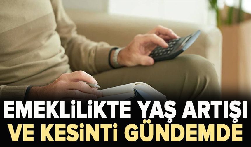 Emeklilikte yaş artışı ve kesinti gündemde