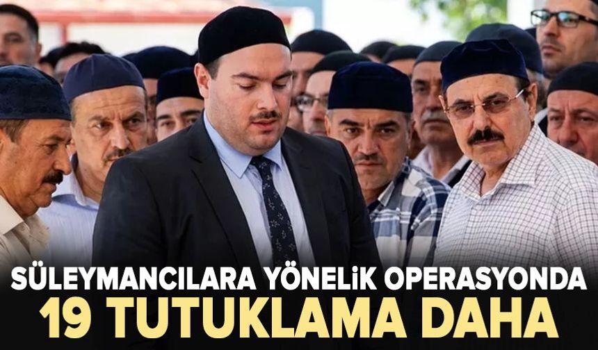 Süleymancılara yönelik operasyonda 19 tutuklama daha!