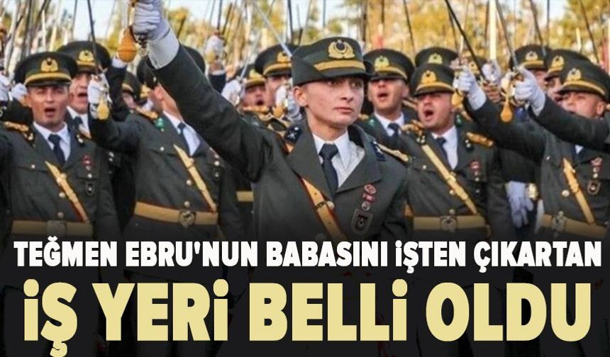 Teğmen Ebru'nun babasını işten çıkartan iş yeri belli oldu