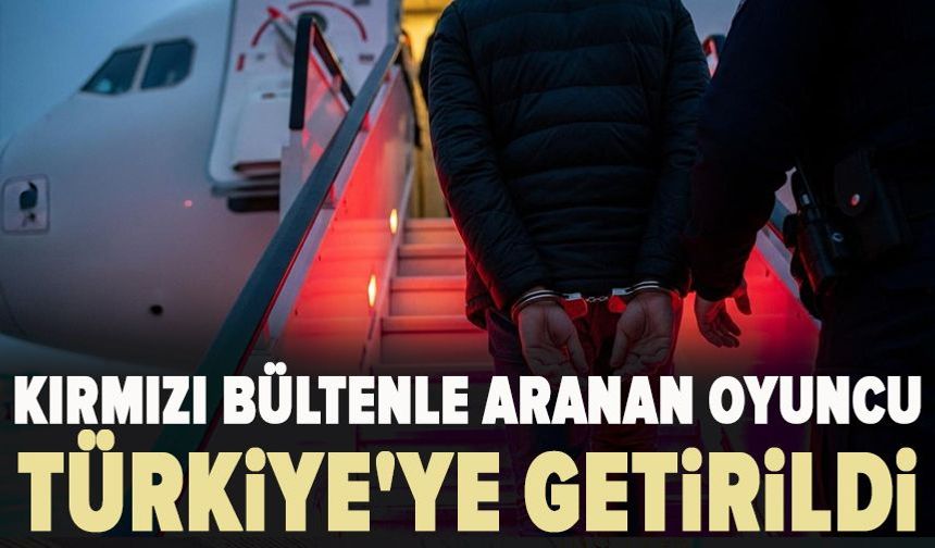 Kırmızı bültenle aranan oyuncu Türkiye'ye getirildi