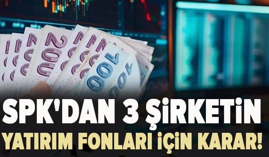 SPK'dan 3 şirketin yatırım fonları için karar!