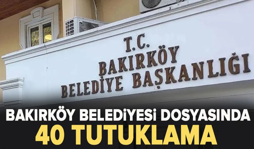 Bakırköy Belediyesi soruşturmasında 40 tutuklama, 17 adli kontrol