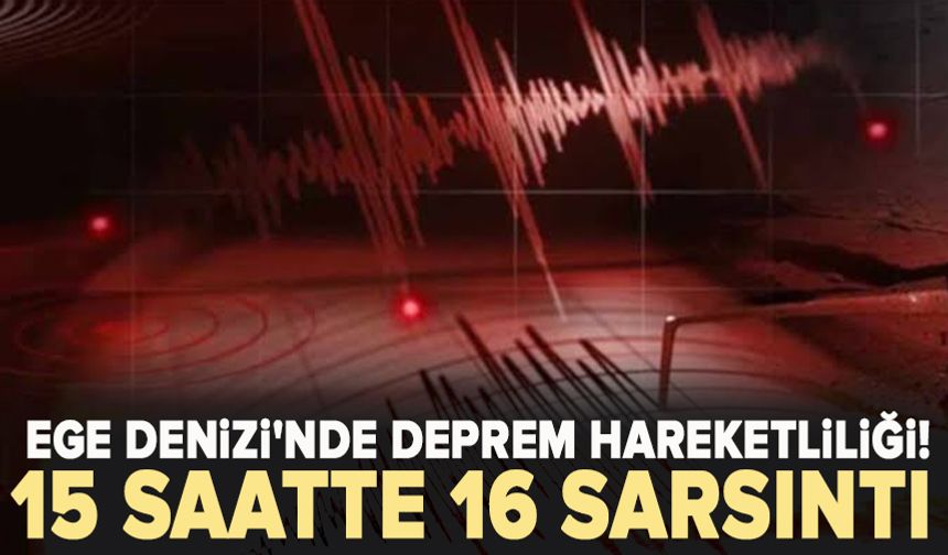 Ege Denizi'nde deprem hareketliliği sürüyor! 15 saatte 16 deprem