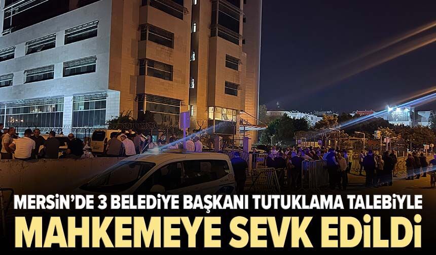 Mersin'de 3 belediye başkanı tutuklama talebiyle mahkemeye sevk edildi