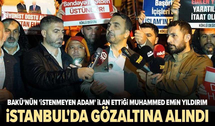 Bakü'nün 'istenmeyen adam' ilan ettiği Muhammed Emin Yıldırım'a İstanbul'da gözaltı!