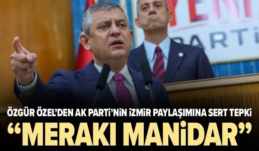 Özgür Özel’den AK Parti’nin İzmir paylaşımına sert tepki: “Merakı manidar”