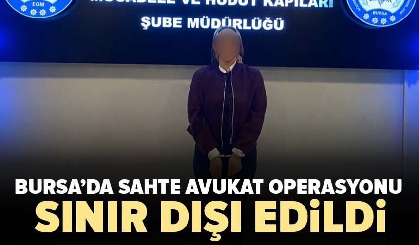 Bursa’da sahte avukat operasyonu! Sınır dışı edildi