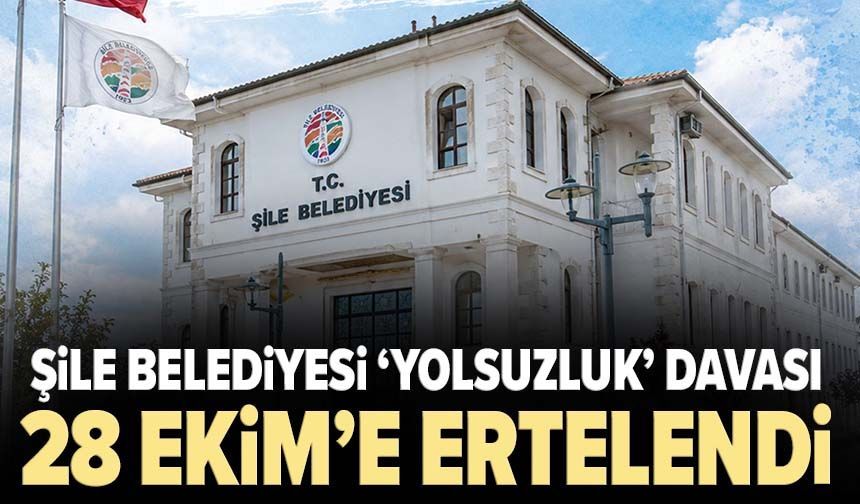 Şile Belediyesi ‘yolsuzluk’ davası 28 Ekim’e ertelendi
