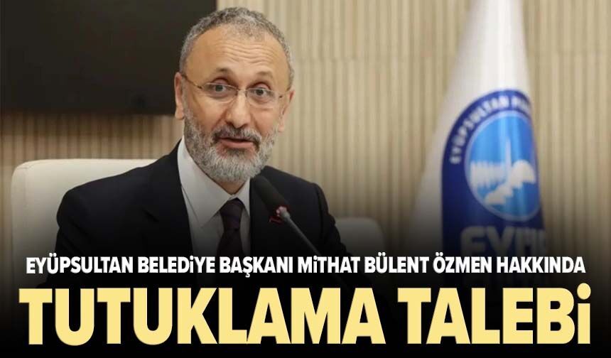 Eyüpsultan Belediye Başkanı Mithat Bülent Özmen hakkında tutuklama talebi