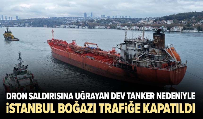 Dron saldırısına uğrayan dev tanker nedeniyle İstanbul Boğazı trafiğe kapatıldı