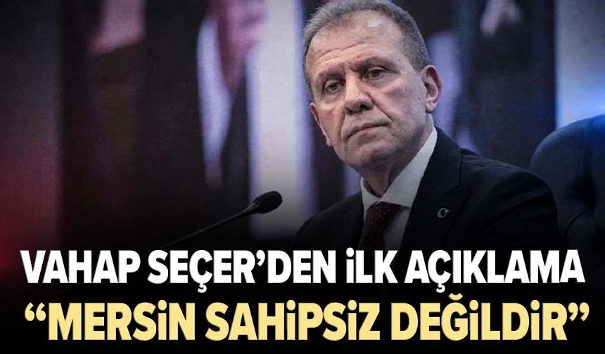 Vahap Seçer’den tutuklanmasının ardından ilk açıklama: “Mersin sahipsiz değildir”