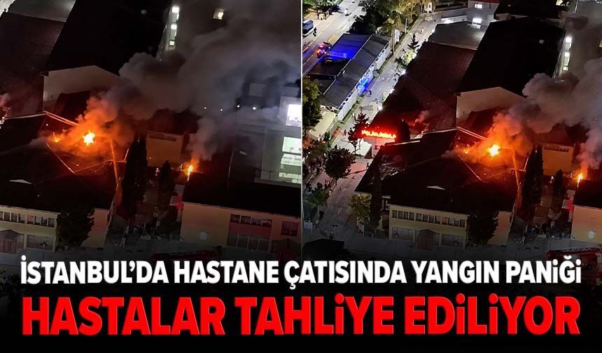 İstanbul’da hastane çatısında yangın paniği! Hastalar tahliye ediliyor