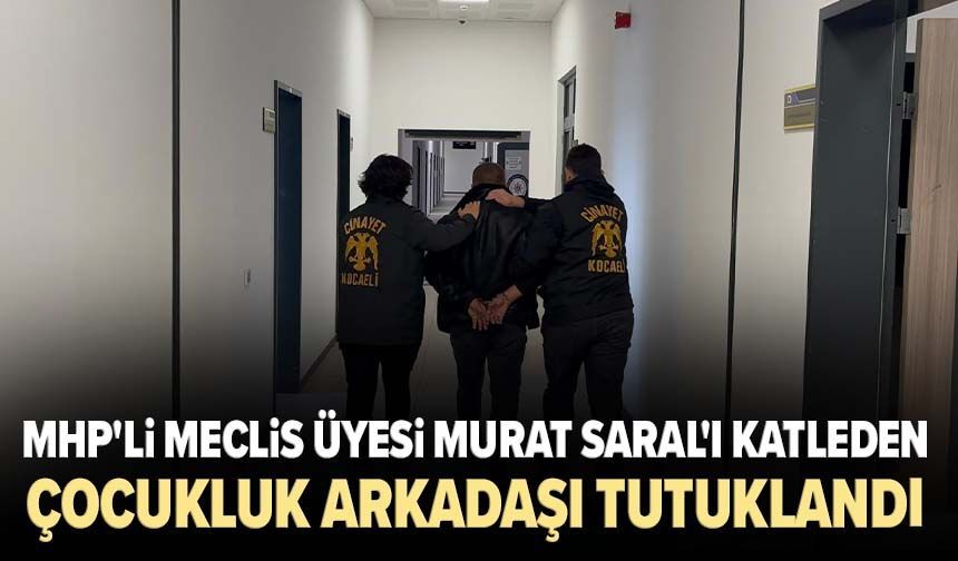 MHP'li Meclis Üyesi Murat Saral'ı katleden çocukluk arkadaşı tutuklandı