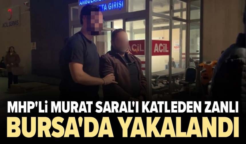 MHP'li Murat Saral'ı katleden zanlı Bursa'da yakalandı